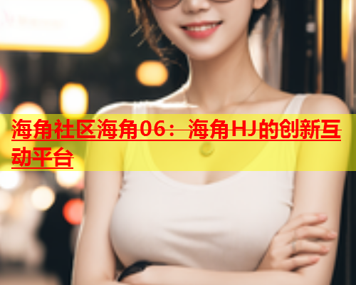 海角社区海角06：海角HJ的创新互动平台  第1张