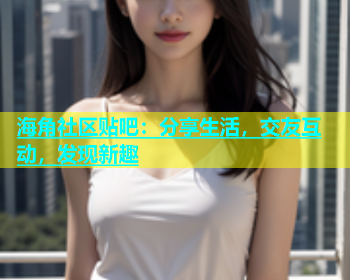 海角社区贴吧：分享生活，交友互动，发现新趣  第1张