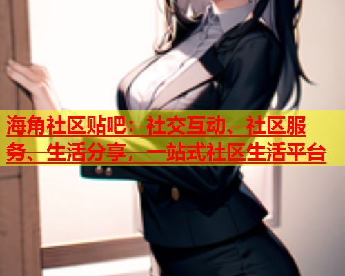 海角社区贴吧：社交互动、社区服务、生活分享，一站式社区生活平台  第1张