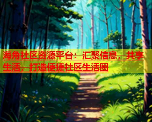 海角社区资源平台：汇聚信息，共享生活，打造便捷社区生活圈  第1张