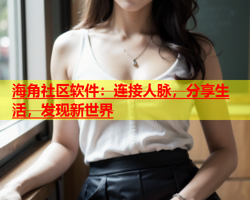 海角社区软件：连接人脉，分享生活，发现新世界  第1张