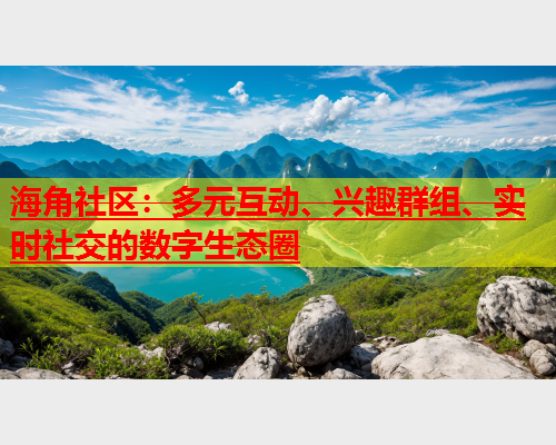 海角社区：多元互动、兴趣群组、实时社交的数字生态圈  第1张