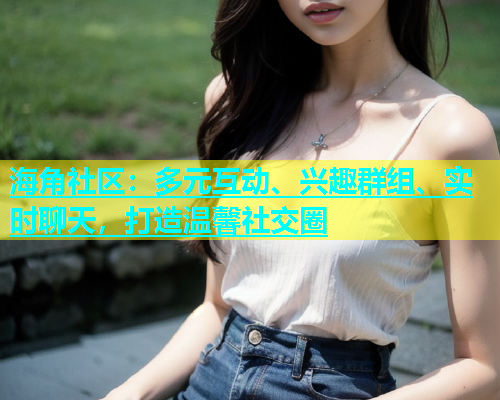 海角社区：多元互动、兴趣群组、实时聊天，打造温馨社交圈  第2张