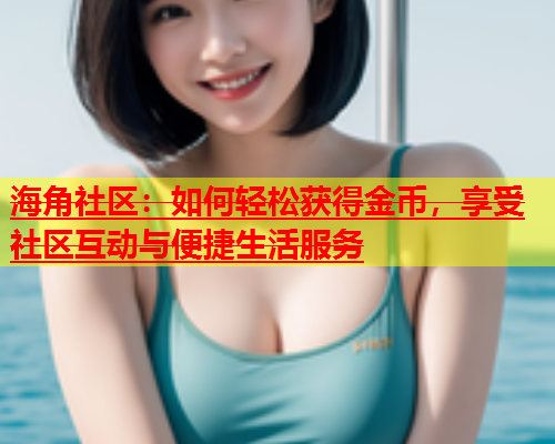 海角社区：如何轻松获得金币，享受社区互动与便捷生活服务  第1张