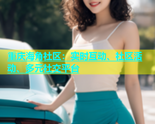 重庆海角社区：实时互动、社区活动、多元社交平台  第1张