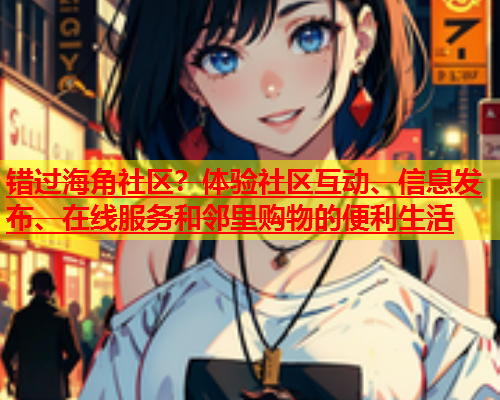 错过海角社区？体验社区互动、信息发布、在线服务和邻里购物的便利生活  第1张