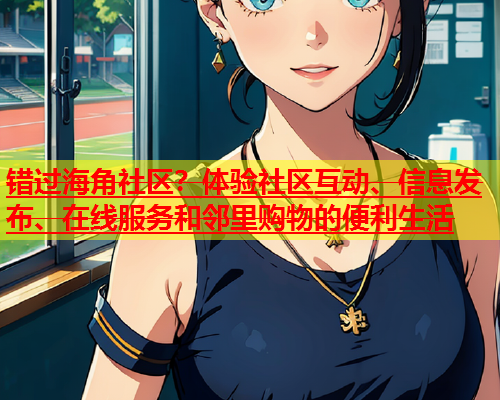 错过海角社区？体验社区互动、信息发布、在线服务和邻里购物的便利生活  第2张