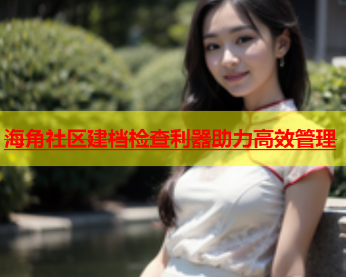 海角社区建档检查利器助力高效管理  第1张