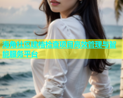 海角社区建档检查项目高效管理与智能服务平台  第1张