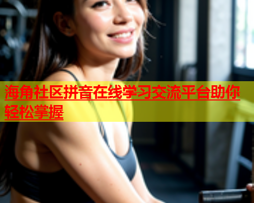 海角社区拼音在线学习交流平台助你轻松掌握  第1张