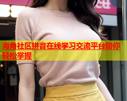 海角社区拼音在线学习交流平台助你轻松掌握  第2张