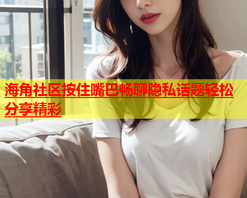海角社区按住嘴巴畅聊隐私话题轻松分享精彩  第1张