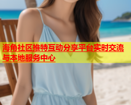 海角社区推特互动分享平台实时交流与本地服务中心  第1张